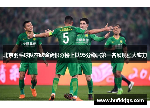北京羽毛球队在欧锦赛积分榜上以95分稳居第一名展现强大实力