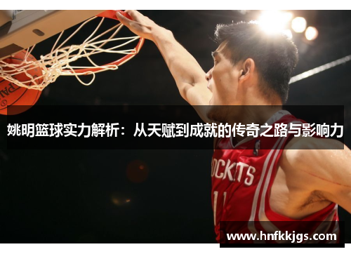 姚明篮球实力解析：从天赋到成就的传奇之路与影响力