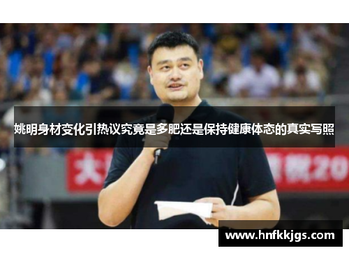 姚明身材变化引热议究竟是多肥还是保持健康体态的真实写照