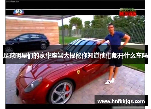 足球明星们的豪华座驾大揭秘你知道他们都开什么车吗