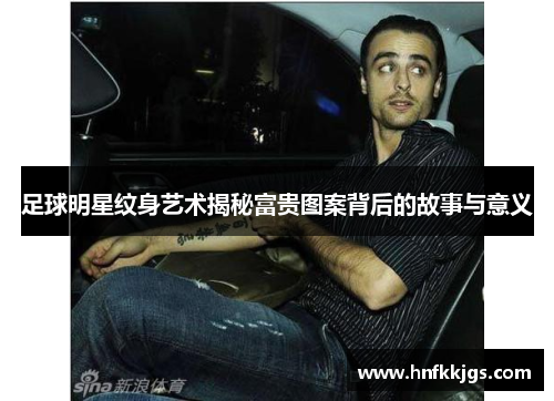 足球明星纹身艺术揭秘富贵图案背后的故事与意义