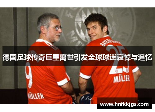德国足球传奇巨星离世引发全球球迷哀悼与追忆