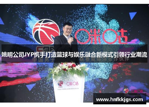 姚明公司JYP携手打造篮球与娱乐融合新模式引领行业潮流