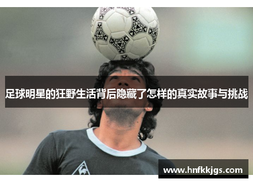 足球明星的狂野生活背后隐藏了怎样的真实故事与挑战