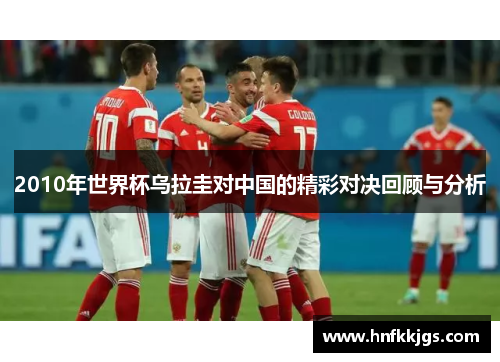 2010年世界杯乌拉圭对中国的精彩对决回顾与分析