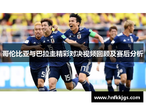 哥伦比亚与巴拉圭精彩对决视频回顾及赛后分析
